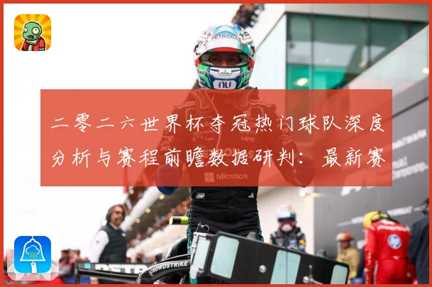 二零二六世界杯夺冠热门球队深度分析与赛程前瞻数据研判：最新赛事动态与深度分析