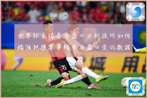 世界杯竞猜参与盘口分析技巧如何精准把握赛事赔率与盘口变化数据研判：最新赛事动态与深度分析