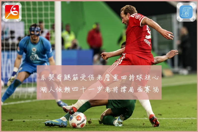 东契奇腿筋受伤老詹重回持球核心湖人依赖四十一岁老将撑局面赛场复盘：最新赛事动态与深度分析