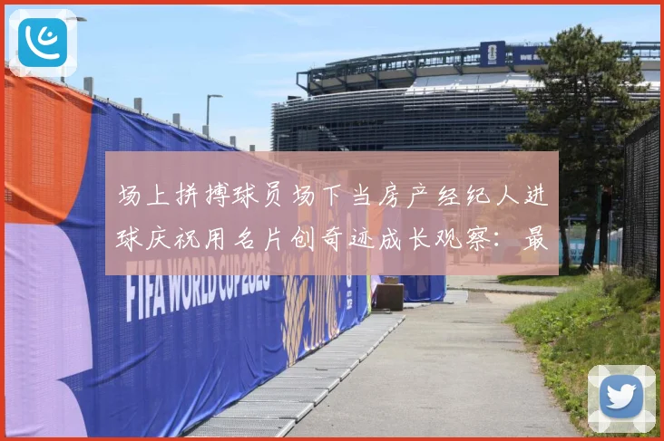 场上拼搏球员场下当房产经纪人进球庆祝用名片创奇迹成长观察：最新赛事动态与深度分析