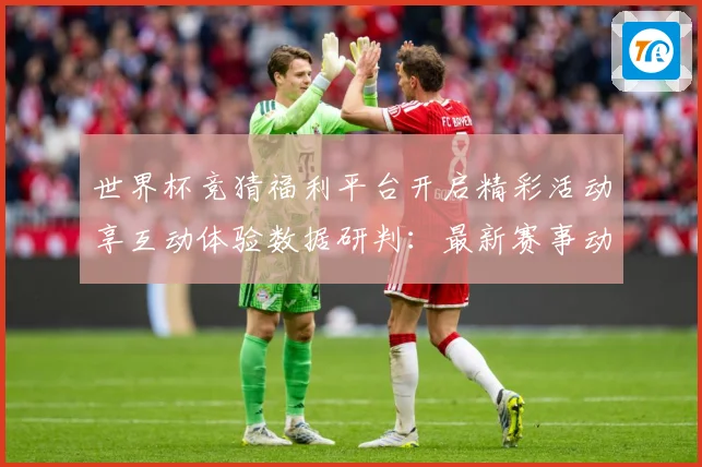 世界杯竞猜福利平台开启精彩活动享互动体验数据研判：最新赛事动态与深度分析