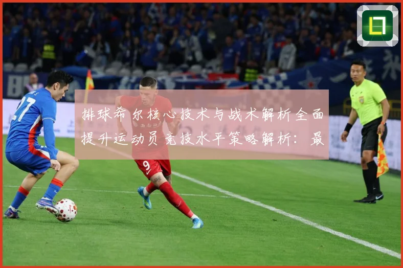 排球希尔核心技术与战术解析全面提升运动员竞技水平策略解析：最新赛事动态与深度分析