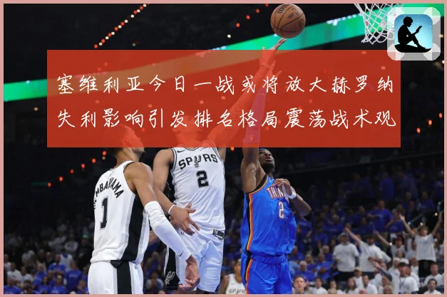 塞维利亚今日一战或将放大赫罗纳失利影响引发排名格局震荡战术观察：最新赛事动态与深度分析