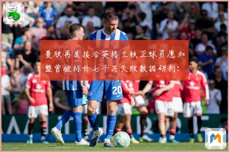 曼联再度接洽英格兰铁卫球员愿加盟曾被标价七千万失败数据研判：最新赛事动态与深度分析