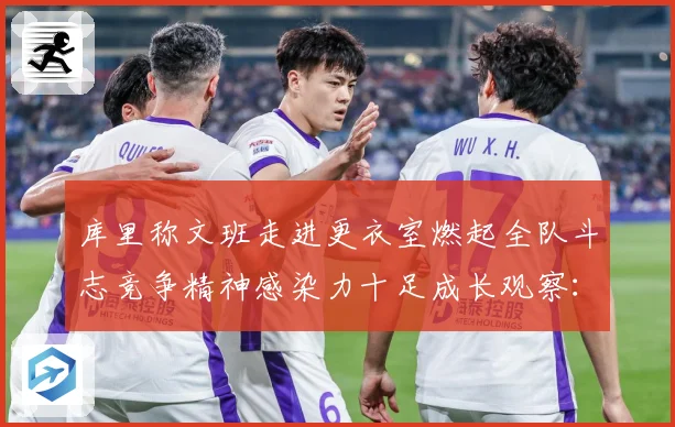 库里称文班走进更衣室燃起全队斗志竞争精神感染力十足成长观察：最新赛事动态与深度分析