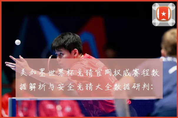 美加墨世界杯竞猜官网权威赛程数据解析与安全竞猜大全数据研判：最新赛事动态与深度分析