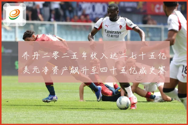 乔丹二零二五年收入达二七十五亿美元净资产飙升至四十五亿成史赛场复盘：最新赛事动态与深度分析