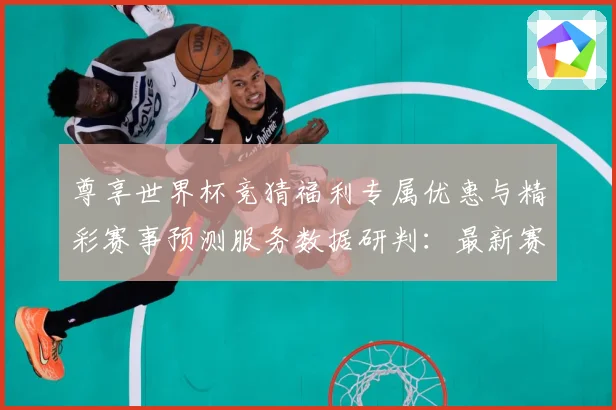 尊享世界杯竞猜福利专属优惠与精彩赛事预测服务数据研判：最新赛事动态与深度分析