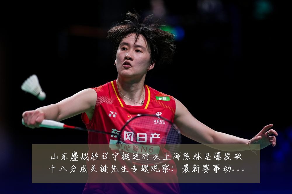 山东鏖战胜辽宁挺进对决上海陈林坚爆发砍十八分成关键先生专题观察：最新赛事动态与深度分析