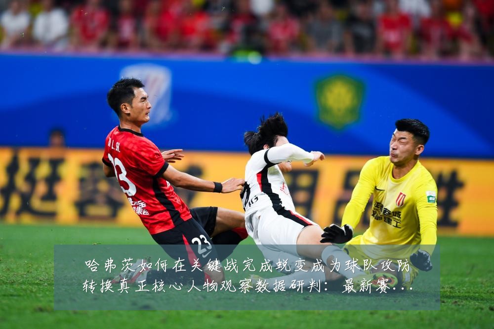 哈弗茨如何在关键战完成蜕变成为球队攻防转换真正核心人物观察数据研判：最新赛事动态与深度分析