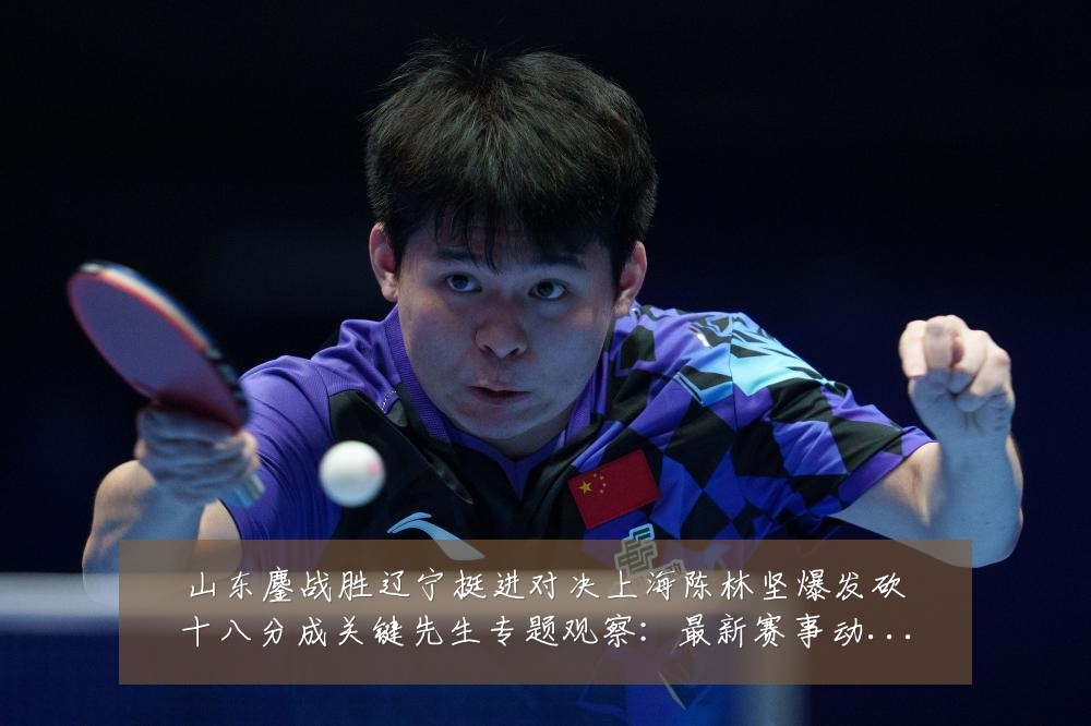 山东鏖战胜辽宁挺进对决上海陈林坚爆发砍十八分成关键先生专题观察：最新赛事动态与深度分析