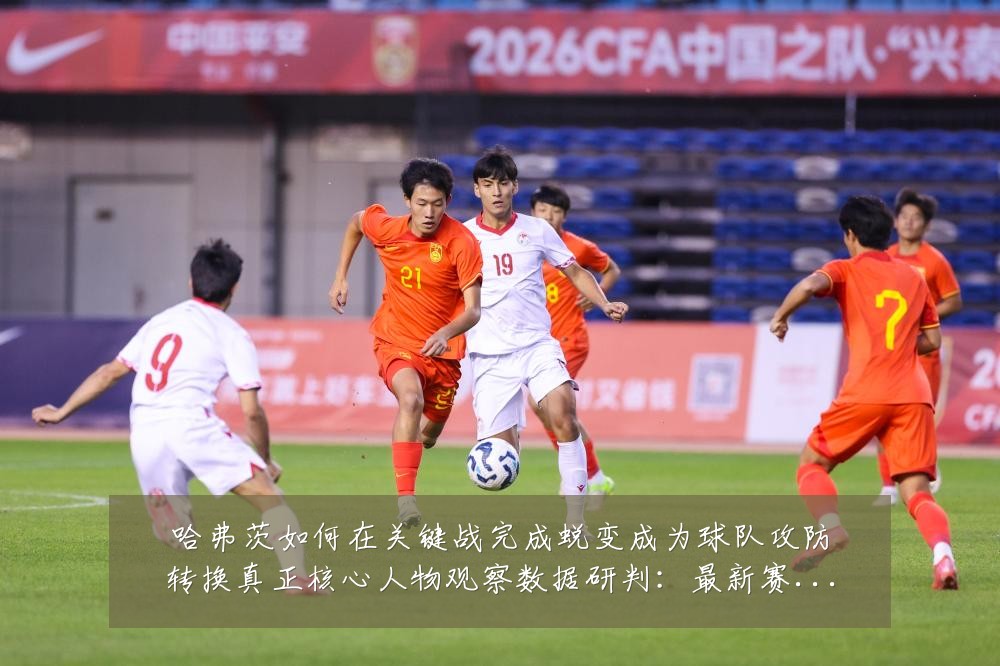 哈弗茨如何在关键战完成蜕变成为球队攻防转换真正核心人物观察数据研判:最新赛事动态与深度分析