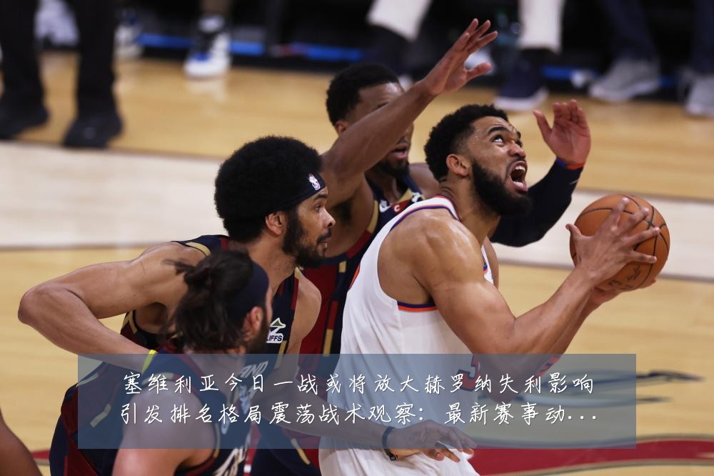 塞维利亚今日一战或将放大赫罗纳失利影响引发排名格局震荡战术观察:最新赛事动态与深度分析