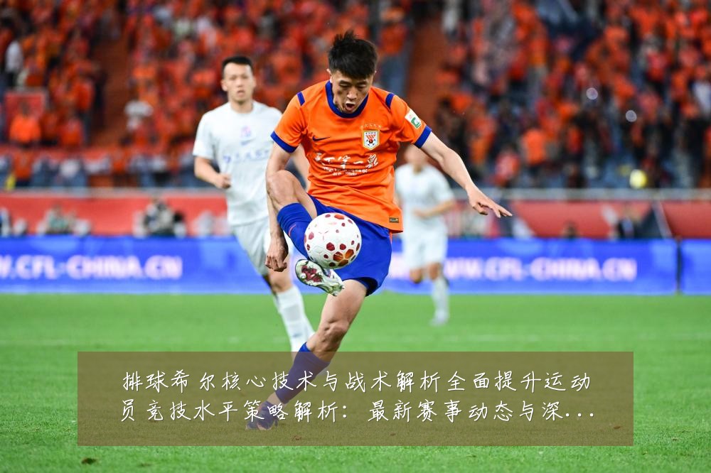 排球希尔核心技术与战术解析全面提升运动员竞技水平策略解析：最新赛事动态与深度分析