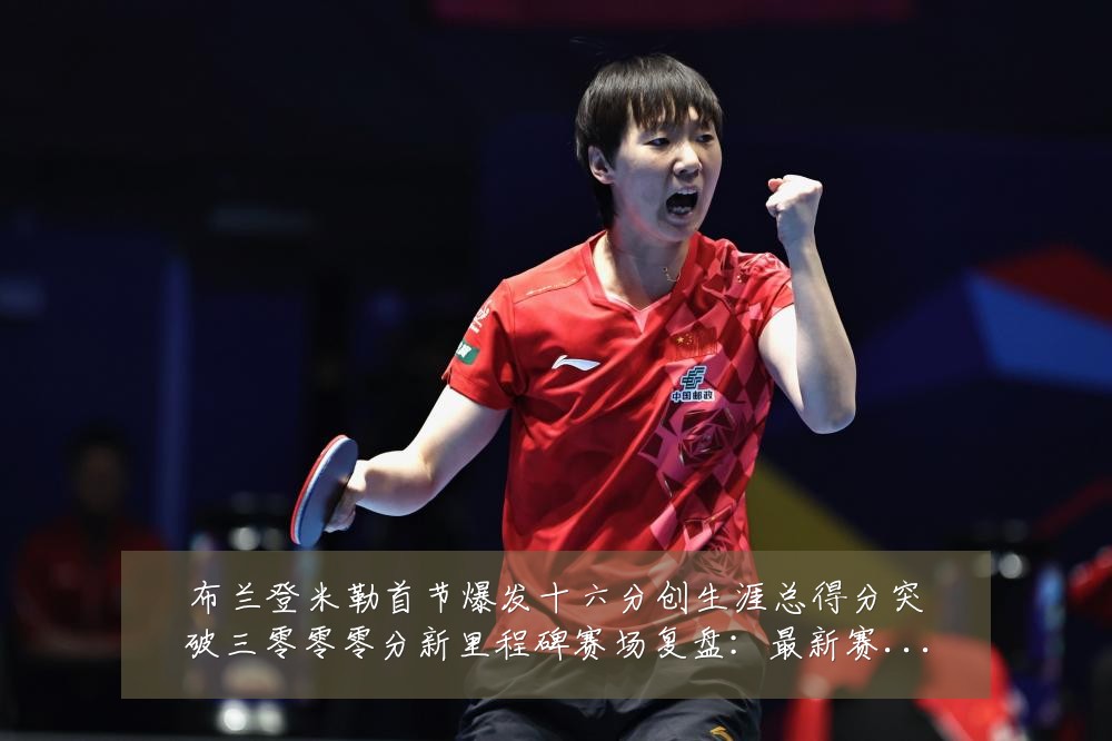 布兰登米勒首节爆发十六分创生涯总得分突破三零零零分新里程碑赛场复盘：最新赛事动态与深度分析