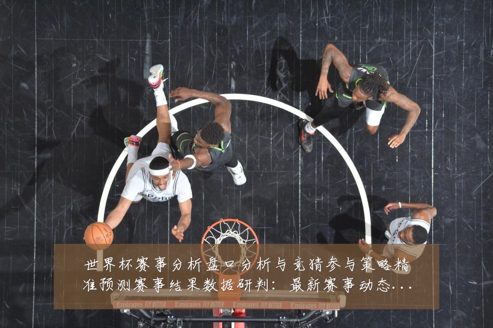 世界杯赛事分析盘口分析与竞猜参与策略精准预测赛事结果数据研判：最新赛事动态与深度分析