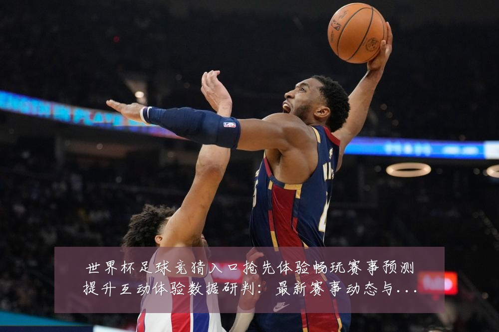 世界杯足球竞猜入口抢先体验畅玩赛事预测提升互动体验数据研判:最新赛事动态与深度分析