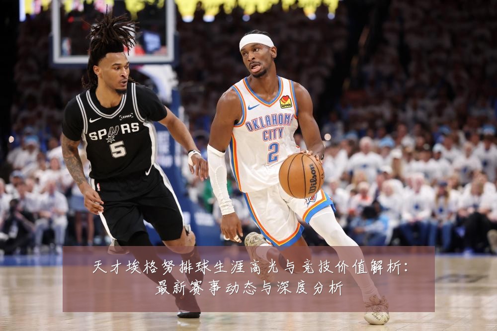 天才埃格努排球生涯高光与竞技价值解析:最新赛事动态与深度分析