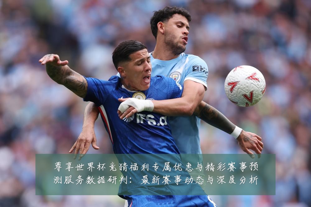 尊享世界杯竞猜福利专属优惠与精彩赛事预测服务数据研判：最新赛事动态与深度分析