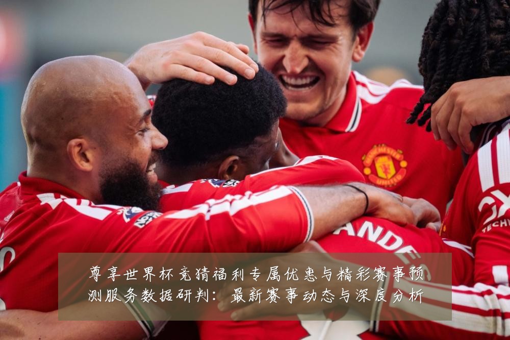 尊享世界杯竞猜福利专属优惠与精彩赛事预测服务数据研判：最新赛事动态与深度分析