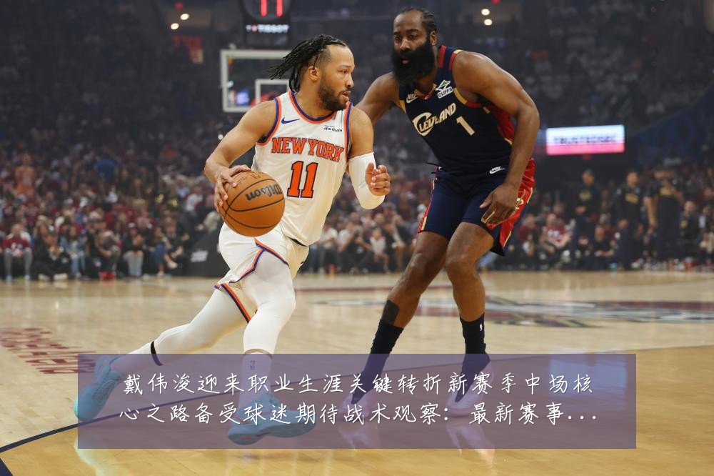 戴伟浚迎来职业生涯关键转折新赛季中场核心之路备受球迷期待战术观察：最新赛事动态与深度分析