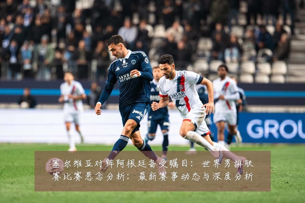塞尔维亚对阵阿根廷备受瞩目：世界男排联赛比赛悬念分析：最新赛事动态与深度分析