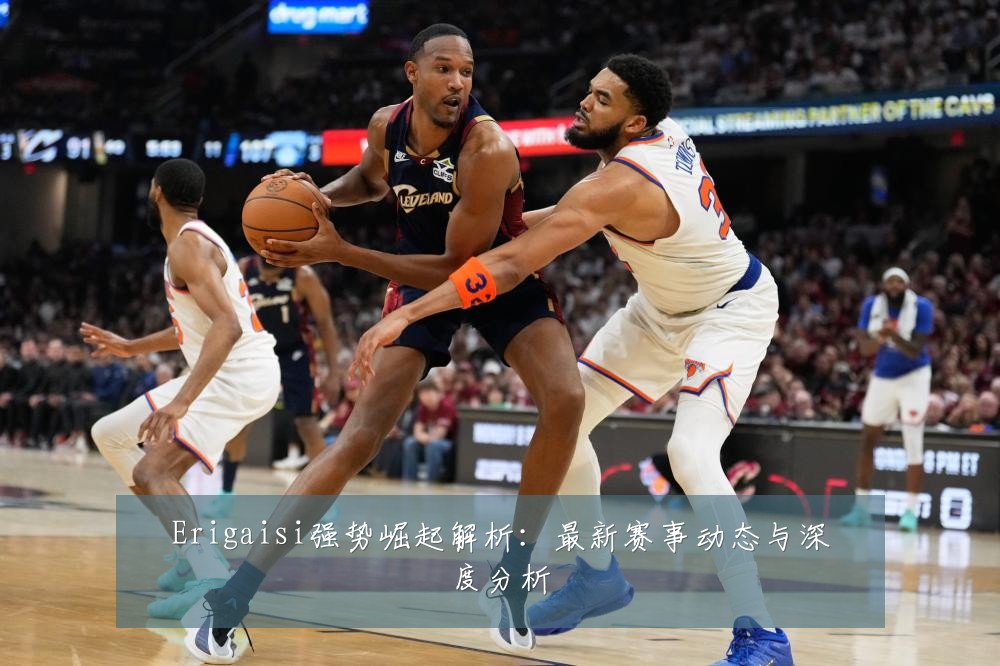 Erigaisi强势崛起解析:最新赛事动态与深度分析